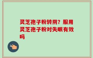 灵芝孢子粉转阴？服用灵芝孢子粉对失眠有效吗