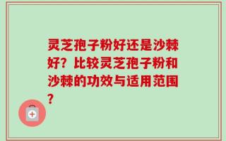 灵芝孢子粉好还是沙棘好？比较灵芝孢子粉和沙棘的功效与适用范围？