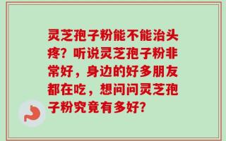 灵芝孢子粉能不能治头疼？听说灵芝孢子粉非常好，身边的好多朋友都在吃，想问问灵芝孢子粉究竟有多好？
