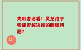 失眠者必看！灵芝孢子粉能否解决你的睡眠问题？