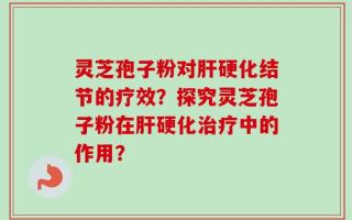 灵芝孢子粉对肝硬化结节的疗效？探究灵芝孢子粉在肝硬化治疗中的作用？