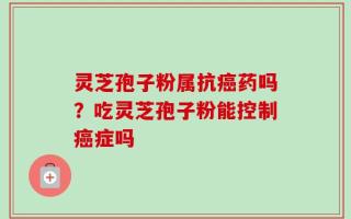 灵芝孢子粉属抗癌药吗？吃灵芝孢子粉能控制癌症吗