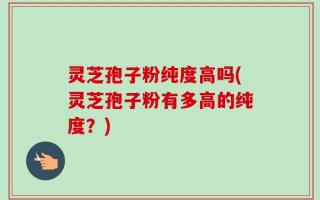 灵芝孢子粉纯度高吗(灵芝孢子粉有多高的纯度？)