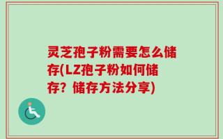 灵芝孢子粉需要怎么储存(LZ孢子粉如何储存？储存方法分享)