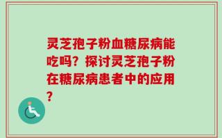 灵芝孢子粉血糖尿病能吃吗？探讨灵芝孢子粉在糖尿病患者中的应用？