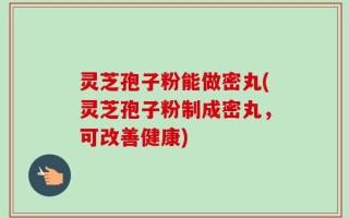 灵芝孢子粉能做密丸(灵芝孢子粉制成密丸，可改善健康)