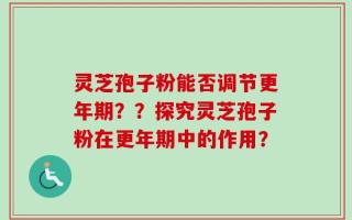 灵芝孢子粉能否调节更年期？？探究灵芝孢子粉在更年期中的作用？