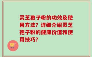 灵芝孢子粉的功效及使用方法？详细介绍灵芝孢子粉的健康价值和使用技巧？