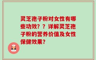 灵芝孢子粉对女性有哪些功效？？详解灵芝孢子粉的营养价值及女性保健效果？