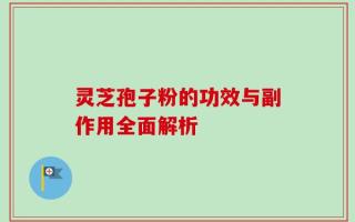 灵芝孢子粉的功效与副作用全面解析