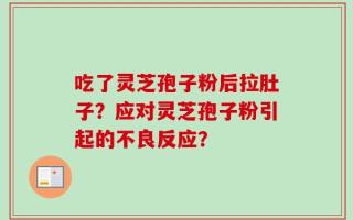 吃了灵芝孢子粉后拉肚子？应对灵芝孢子粉引起的不良反应？