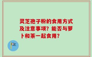 灵芝孢子粉的食用方式及注意事项？能否与萝卜和茶一起食用？