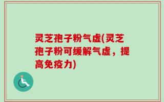 灵芝孢子粉气虚(灵芝孢子粉可缓解气虚，提高免疫力)