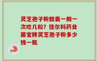 灵芝孢子粉胶囊一般一次吃几粒？佳尔科药业菌宝牌灵芝孢子粉多少钱一瓶