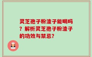 灵芝孢子粉渣子能喝吗？解析灵芝孢子粉渣子的功效与禁忌？