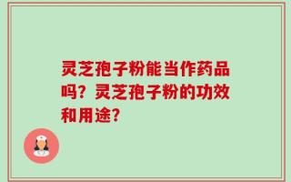 灵芝孢子粉能当作药品吗？灵芝孢子粉的功效和用途？