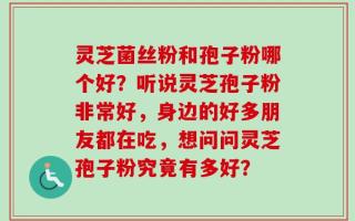 灵芝菌丝粉和孢子粉哪个好？听说灵芝孢子粉非常好，身边的好多朋友都在吃，想问问灵芝孢子粉究竟有多好？