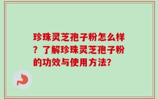 珍珠灵芝孢子粉怎么样？了解珍珠灵芝孢子粉的功效与使用方法？