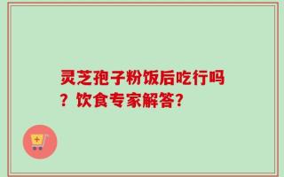 灵芝孢子粉饭后吃行吗？饮食专家解答？