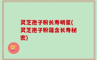 灵芝孢子粉长寿明星(灵芝孢子粉蕴含长寿秘密)
