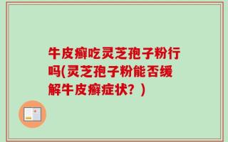 牛皮癣吃灵芝孢子粉行吗(灵芝孢子粉能否缓解牛皮癣症状？)