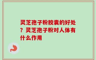 灵芝孢子粉胶囊的好处？灵芝孢子粉对人体有什么作用