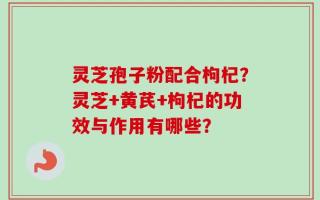 灵芝孢子粉配合枸杞？灵芝+黄芪+枸杞的功效与作用有哪些？