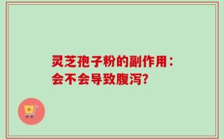 灵芝孢子粉的副作用：会不会导致腹泻？