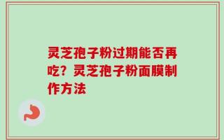 灵芝孢子粉过期能否再吃？灵芝孢子粉面膜制作方法