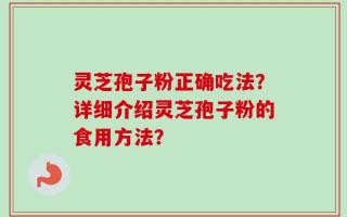 灵芝孢子粉正确吃法？详细介绍灵芝孢子粉的食用方法？