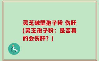 灵芝破壁孢子粉 伤肝(灵芝孢子粉：是否真的会伤肝？)