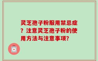 灵芝孢子粉服用禁忌症？注意灵芝孢子粉的使用方法与注意事项？