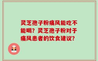 灵芝孢子粉痛风能吃不能喝？灵芝孢子粉对于痛风患者的饮食建议？