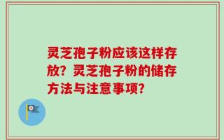 灵芝孢子粉应该这样存放？灵芝孢子粉的储存方法与注意事项？