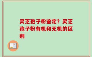 灵芝孢子粉鉴定？灵芝孢子粉有机和无机的区别