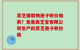 灵芝提取物孢子粉价格表？龙泉森芝宝有限公司生产的灵芝孢子粉价格