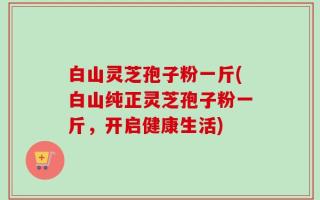 白山灵芝孢子粉一斤(白山纯正灵芝孢子粉一斤，开启健康生活)