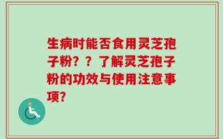 生病时能否食用灵芝孢子粉？？了解灵芝孢子粉的功效与使用注意事项？