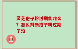 灵芝孢子粉过期能吃么？怎么判断孢子粉过期了没