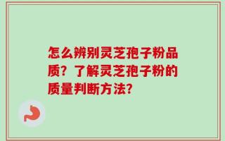 怎么辨别灵芝孢子粉品质？了解灵芝孢子粉的质量判断方法？