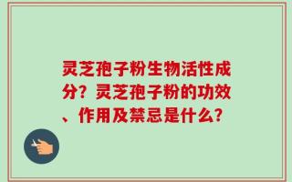 灵芝孢子粉生物活性成分？灵芝孢子粉的功效、作用及禁忌是什么？
