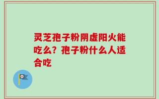 灵芝孢子粉阴虚阳火能吃么？孢子粉什么人适合吃