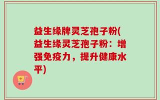 益生缘牌灵芝孢子粉(益生缘灵芝孢子粉：增强免疫力，提升健康水平)