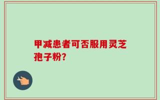 甲减患者可否服用灵芝孢子粉？