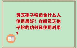 灵芝孢子粉适合什么人使用最好？详解灵芝孢子粉的功效及使用对象？
