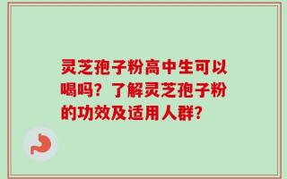 灵芝孢子粉高中生可以喝吗？了解灵芝孢子粉的功效及适用人群？
