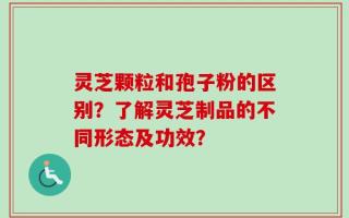 灵芝颗粒和孢子粉的区别？了解灵芝制品的不同形态及功效？