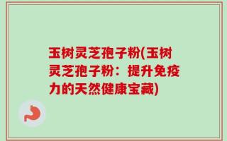 玉树灵芝孢子粉(玉树灵芝孢子粉：提升免疫力的天然健康宝藏)