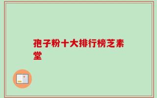 孢子粉十大排行榜芝素堂