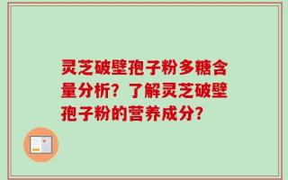 灵芝破壁孢子粉多糖含量分析？了解灵芝破壁孢子粉的营养成分？